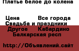 Платье белое до колена › Цена ­ 800 - Все города Свадьба и праздники » Другое   . Кабардино-Балкарская респ.